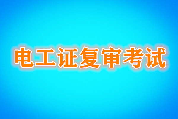 電工證復(fù)審還需要考試嗎？考試內(nèi)容是什么？