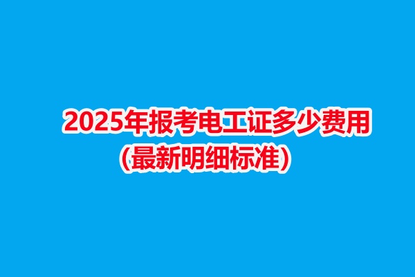 2025年報考電工證多少費用（最新明細標(biāo)準(zhǔn)）